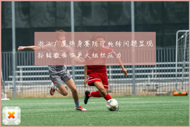 浙江广厦热身赛防守轮转问题显现孙铭徽面临更大组织压力