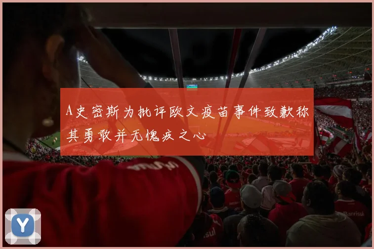 A史密斯为批评欧文疫苗事件致歉称其勇敢并无愧疚之心
