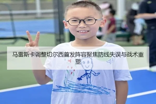 马雷斯卡调整切尔西首发阵容聚焦防线失误与战术重塑