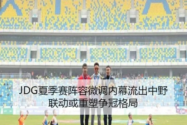 JDG夏季赛阵容微调内幕流出中野联动或重塑争冠格局