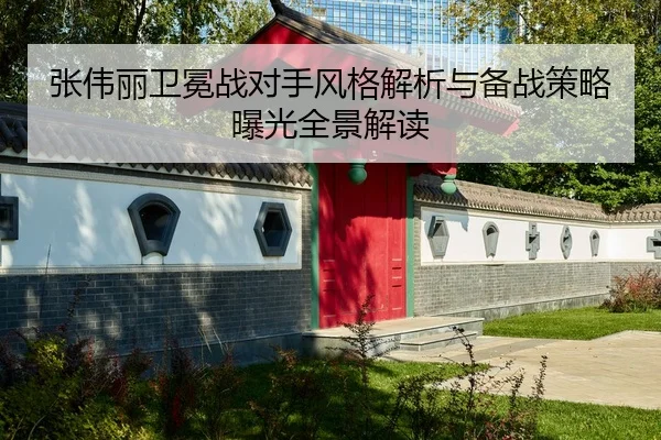 张伟丽卫冕战对手风格解析与备战策略曝光全景解读